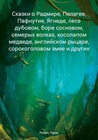 Тарас Рыбин — Сказки о Радмире, Пелагее, Пафнутие, Ягнеде, лесе дубовом, боре сосновом, семерых волках, косолапом медведе, английском рыцаре, сорокоголовом змее и других