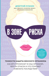 Дмитрий Михайлович Лубнин — В зоне риска. Тонкости защиты женского организма. Как ВПЧ проникает в наш организм, чем он опасен и что поможет избежать последствий