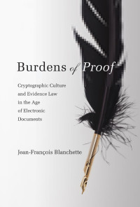 Jean-François Blanchette — Burdens of Proof: Cryptographic Culture and Evidence Law in the Age of Electronic Documents