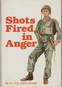 John B. George — Shots Fired in Anger: A Rifleman's View of the War in the Pacific, 1942-1945, Including the Campaign on Guadalcanal and Fighting with Merrill's Marauders in the Jungles of Burma