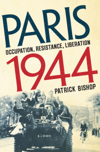 Patrick Bishop — Paris 1944: Occupation, Resistance, Liberation: A Social History