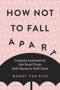 Maggy van Eijk — How Not to Fall Apart: Lessons Learned on the Road from Self-Harm to Self-Care