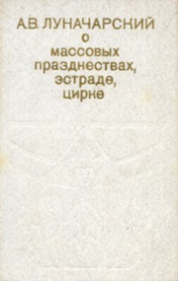 Анатолий Васильевич Луначарский — О массовых празднествах, эстраде, цирке