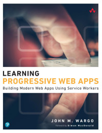 John M. Wargo — Learning Progressive Web Apps: Building Modern Web Apps Using Service Workers