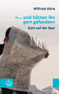 Wilfried Härle — »... und hätten ihn gern gefunden« Gott auf der Spur