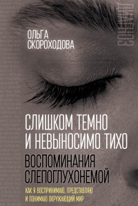 Ольга Ивановна Скороходова — Слишком темно и невыносимо тихо. Воспоминания слепоглухонемой. Как я воспринимаю, представляю и понимаю окружающий мир