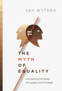 Ken Wytsma — The Myth of Equality: Uncovering the Roots of Injustice and Privilege