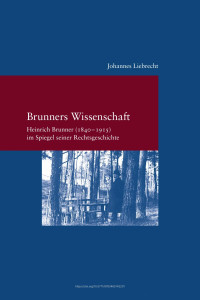 Johannes Liebrecht — Brunners Wissenschaft. Heinrich Brunner (1840-1915) im Spiegel seiner Rechtsgeschichte