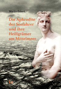 Martin Eckert; — Die Aphrodite der Seefahrer und ihre Heiligtmer am Mittelmeer