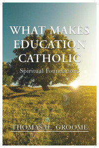 Groome, Thomas H.; — What Makes Education Catholic: Spiritual Foundations