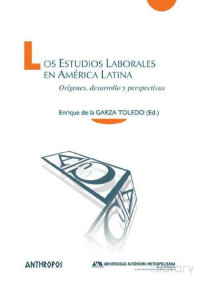 Enrique de la Garza Toledo — Los estudios laborales en América Latina. Orígenes, desarrollo y perspectivas