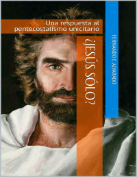 Fernando E. Alvarado — ¿Jesús Sólo?: Una respuesta al pentecostalismo unicitario