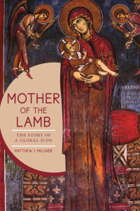 Matthew J. Milliner — Mother of the Lamb: The Story of a Global Icon