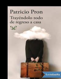 Patricio Pron — TRAYÉNDOLO TODO DE REGRESO A CASA