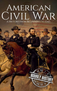 Hourly History — American Civil War: A History From Beginning to End (Fort Sumter, Abraham Lincoln, Jefferson Davis, Confederacy, Emancipation Proclamation, Battle of Gettysburg)