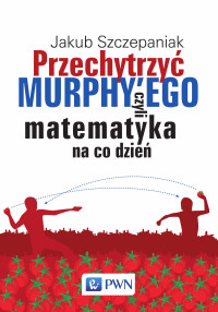 Szczepaniak Jakub; — Przechytrzy MURPHY'EGO czyli matematyka na co dzie