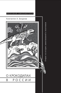 Константин Анатольевич Богданов — О крокодилах в России. Очерки из истории заимствований и эк­зотизмов