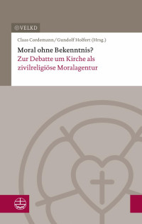 Claas Cordemann, Gundolf Holfert (Hrsg.) — Moral ohne Bekenntnis? Zur Debatte um Kirche als zivilreligiöse Moralagentur. Dokumentation der XVII. Konsultation Kirchenleitung und wissenschaftliche Theologie