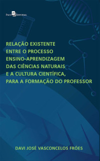 Davi Jos Vasconcelos Fres; — Relao existente entre o processo ensino-aprendizagem das Cincias Naturais e a Cultura Cientfica para a formao do professor