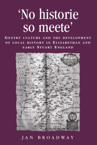 Jan Broadway — ‘No historie so meete’: Gentry culture and the development of local history in Elizabethan and early Stuart England