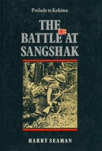 Seaman, Harry — The Battle At Sangshak: Prelude to Kohima