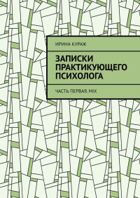 Ирина Кураж — Записки практикующего психолога. Часть первая. Mix