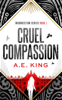 A.E. King — Cruel Compassion: A dystopian thriller with a hint of romance (Insurrection Series Book 1)