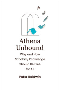 Peter Baldwin — Athena Unbound: Why and How Scholarly Knowledge Should Be Free for All