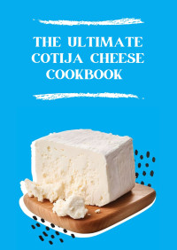 Gilbert C.A — The Ultimate COTIJA Cheese Cookbook : Elevate Your Cooking with Mexico’s Finest Cheese in 100 Mouthwatering Recipes