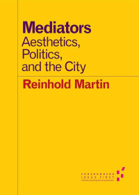 Reinhold Martin — Mediators: Aesthetics, Politics, and the City