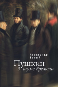 Александр Андреевич Белый — Пушкин в шуме времени