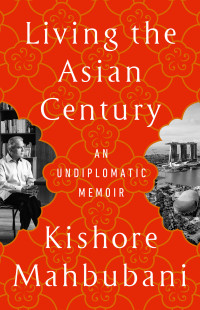 Kishore Mahbubani — Living the Asian Century: An Undiplomatic Memoir