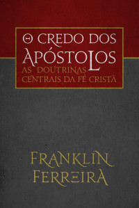 Franklin Ferreira — O Credo dos Apóstolos: as doutrinas centrais da fé cristã