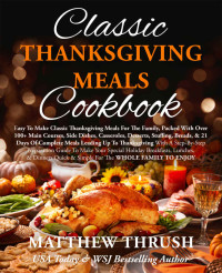 Matthew Thrush — Classic Thanksgiving Meals Cookbook: Easy To Make Classic Thanksgiving Meals For The Family, Packed With Over 100+ Main Courses, Side Dishes, Casseroles