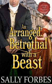 Forbes, Sally — An Arranged Betrothal with a Beast: A Historical Regency Romance Novel (Marriages Under Conditions Book 6)