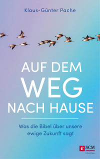 Klaus-Günter Pache — Auf dem Weg nach Hause - Was die Bibel über unsere ewige Zukunft sagt