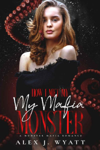 Alex J Wyatt — How I Met My Mafia Monster: A Monster Mafia Romance