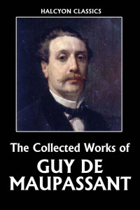 Maupassant, Guy de — The Collected Works of Guy de Maupassant (Unexpurgated Edition) (Halcyon Classics)