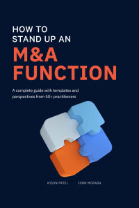 Patel, Kison & Morada, John — How to Stand Up an M&A Function: A Complete Guide With Templates and Perspectives From 50+ Practitioners