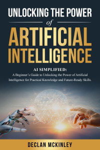 McKinley, Declan — Unlocking the Power of Artificial Intelligence: AI Simplified