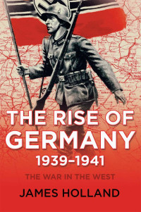 James Holland — The Rise of Germany 1939-1941: The War in the West, Volume 1