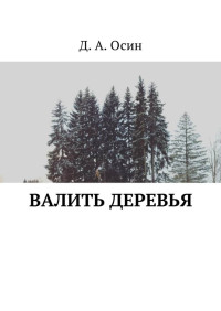 Дмитрий Алексеевич Осин — Валить деревья [сборник рассказов]