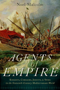 Noel Malcolm — Agents of Empire: Knights, Corsairs, Jesuits and Spies in the Sixteenth-Century Mediterranean World