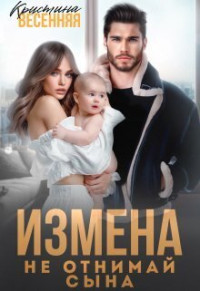 Кристина Весенняя — Измена. Не отнимай сына (СИ)