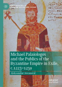 Aleksandar Jovanović — Michael Palaiologos and the Publics of the Byzantine Empire in Exile, c.1223–1259