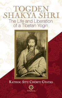 Chökyi Gyatso Kathog Situ & Rinpoche Sey & Norbu Chögyal Namkhai & Elio Guarisco — Togden Shakya Shri: The Life and Liberation of a Tibetan Yogin