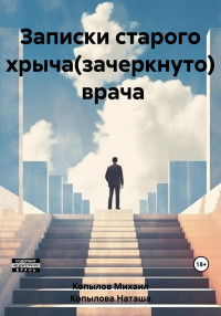 Михаил Копылов & Наташа Копылова — Записки старого хрыча(зачеркнуто) врача