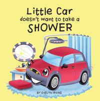 Evelyn Irving — Little Car Doesn't Want to Take a Shower (Little Car Learns Good Manners, #1)