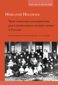 Николай Николаевич Неплюев — Христианская альтернатива революционным потрясениям в России. Избранные сочинения 1904–1907 годов