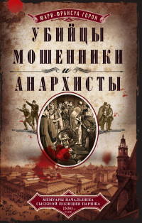 Мари-Франсуа Горон — Убийцы, мошенники и анархисты. Мемуары начальника сыскной полиции Парижа 1880-х годов